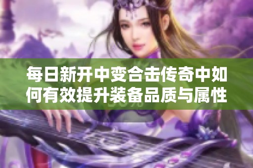 每日新开中变合击传奇中如何有效提升装备品质与属性