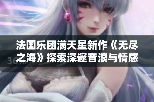 法国乐团满天星新作《无尽之海》探索深邃音浪与情感世界