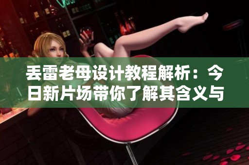 丢雷老母设计教程解析：今日新片场带你了解其含义与应用