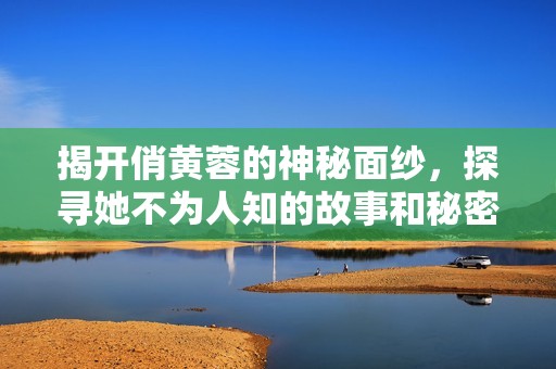 揭开俏黄蓉的神秘面纱，探寻她不为人知的故事和秘密