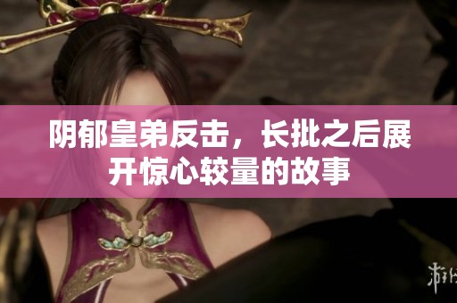 阴郁皇弟反击，长批之后展开惊心较量的故事
