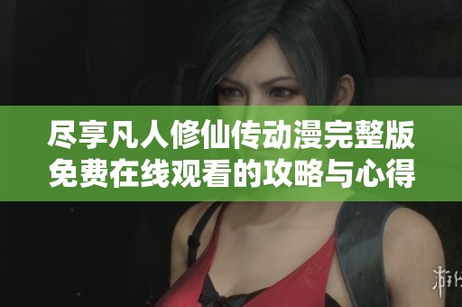 尽享凡人修仙传动漫完整版免费在线观看的攻略与心得