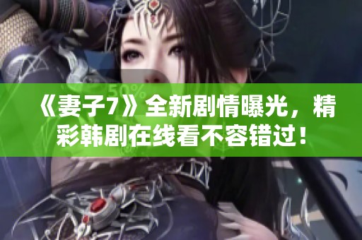 《妻子7》全新剧情曝光，精彩韩剧在线看不容错过！