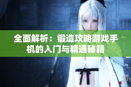 全面解析：锻造攻略游戏手机的入门与精通秘籍