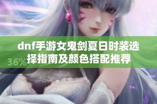 dnf手游女鬼剑夏日时装选择指南及颜色搭配推荐