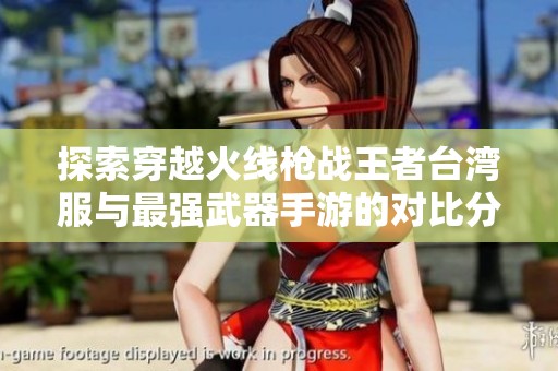 探索穿越火线枪战王者台湾服与最强武器手游的对比分析