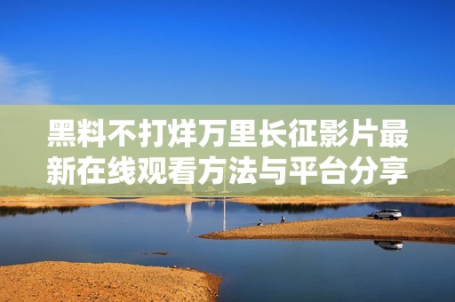 黑料不打烊万里长征影片最新在线观看方法与平台分享