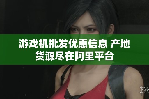游戏机批发优惠信息 产地货源尽在阿里平台