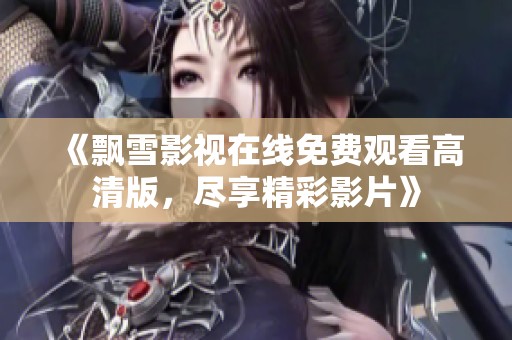 《飘雪影视在线免费观看高清版，尽享精彩影片》
