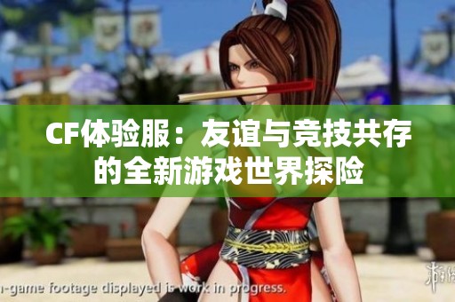 CF体验服：友谊与竞技共存的全新游戏世界探险