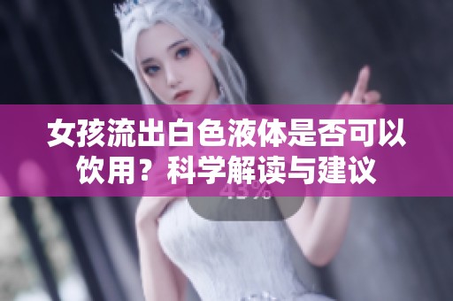 女孩流出白色液体是否可以饮用？科学解读与建议