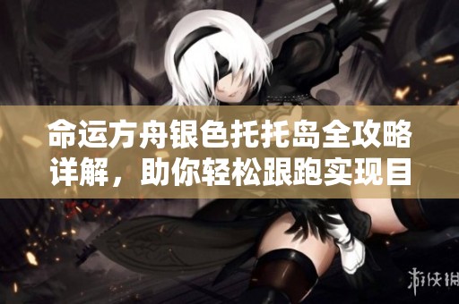 命运方舟银色托托岛全攻略详解，助你轻松跟跑实现目标