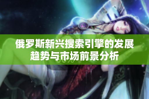 俄罗斯新兴搜索引擎的发展趋势与市场前景分析
