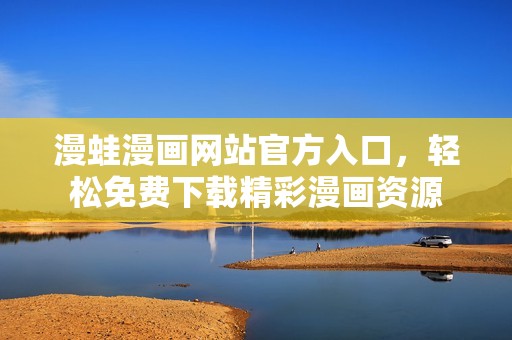 漫蛙漫画网站官方入口，轻松免费下载精彩漫画资源