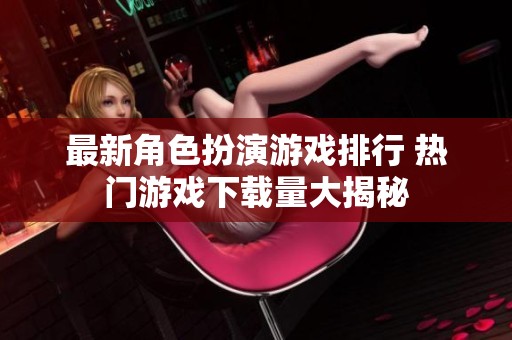 最新角色扮演游戏排行 热门游戏下载量大揭秘