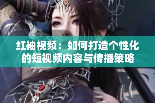 红袖视频：如何打造个性化的短视频内容与传播策略