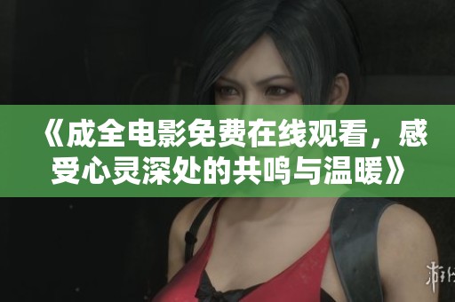 《成全电影免费在线观看，感受心灵深处的共鸣与温暖》