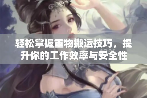 轻松掌握重物搬运技巧，提升你的工作效率与安全性