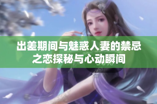 出差期间与魅惑人妻的禁忌之恋探秘与心动瞬间