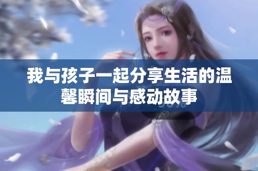 我与孩子一起分享生活的温馨瞬间与感动故事