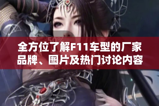 全方位了解F11车型的厂家品牌、图片及热门讨论内容