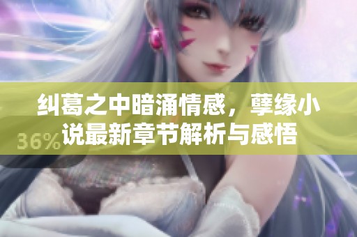 纠葛之中暗涌情感，孽缘小说最新章节解析与感悟