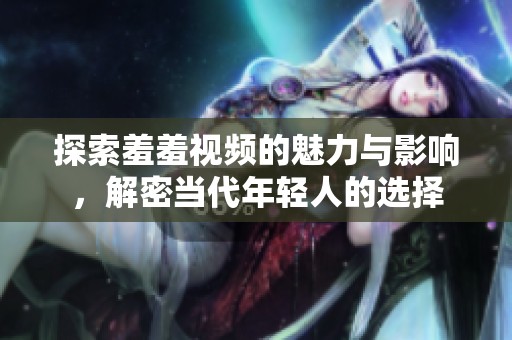 探索羞羞视频的魅力与影响，解密当代年轻人的选择