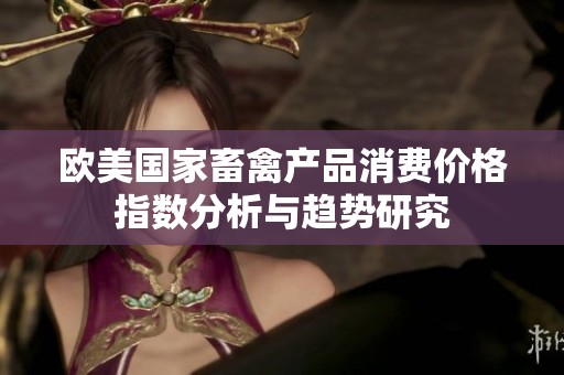 欧美国家畜禽产品消费价格指数分析与趋势研究