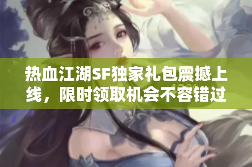 热血江湖SF独家礼包震撼上线，限时领取机会不容错过！