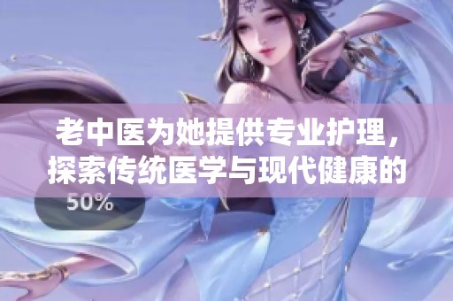 老中医为她提供专业护理，探索传统医学与现代健康的结合