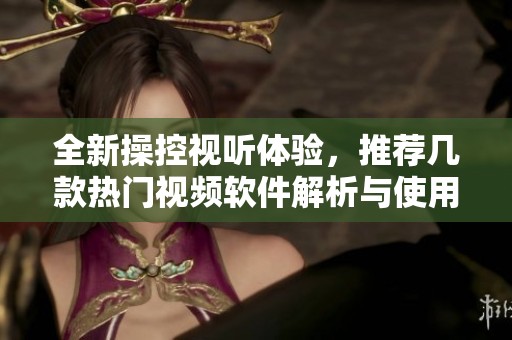 全新操控视听体验，推荐几款热门视频软件解析与使用指南