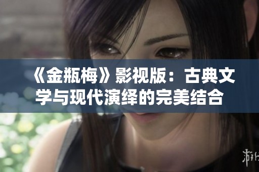 《金瓶梅》影视版：古典文学与现代演绎的完美结合