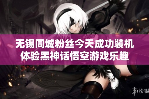 无锡同城粉丝今天成功装机体验黑神话悟空游戏乐趣