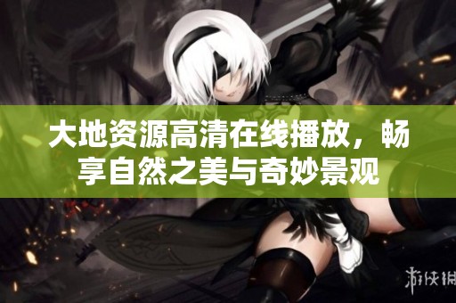 大地资源高清在线播放，畅享自然之美与奇妙景观