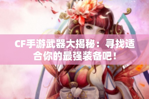 CF手游武器大揭秘：寻找适合你的最强装备吧！