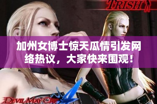 加州女博士惊天瓜情引发网络热议，大家快来围观！