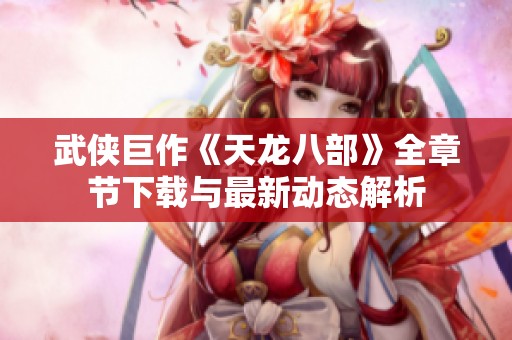 武侠巨作《天龙八部》全章节下载与最新动态解析