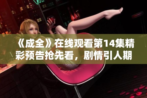 《成全》在线观看第14集精彩预告抢先看，剧情引人期待！