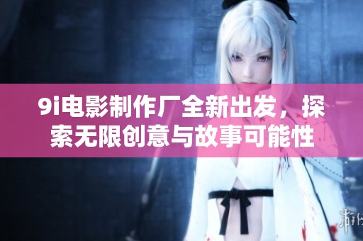 9i电影制作厂全新出发，探索无限创意与故事可能性