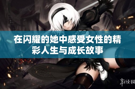 在闪耀的她中感受女性的精彩人生与成长故事