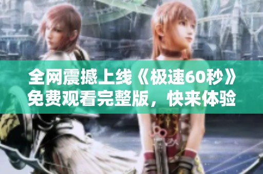 全网震撼上线《极速60秒》免费观看完整版，快来体验吧！