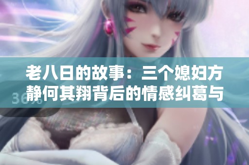 老八日的故事：三个媳妇方静何其翔背后的情感纠葛与生活挑战