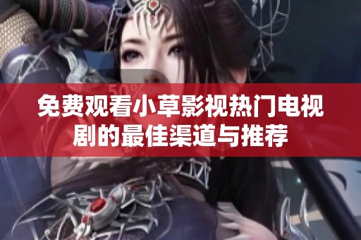 免费观看小草影视热门电视剧的最佳渠道与推荐