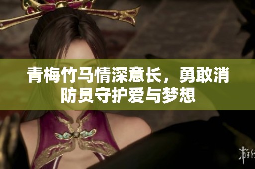 青梅竹马情深意长，勇敢消防员守护爱与梦想