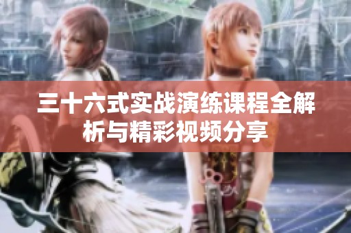 三十六式实战演练课程全解析与精彩视频分享