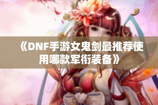 《DNF手游女鬼剑最推荐使用哪款军衔装备》