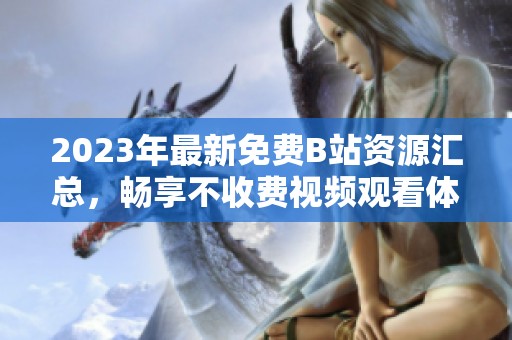 2023年最新免费B站资源汇总，畅享不收费视频观看体验