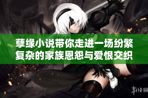 孽缘小说带你走进一场纷繁复杂的家族恩怨与爱恨交织的乱炖故事