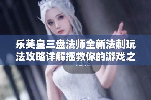 乐芙皇三盘法师全新法刺玩法攻略详解拯救你的游戏之旅