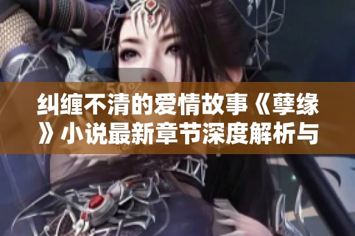 纠缠不清的爱情故事《孽缘》小说最新章节深度解析与阅读体验